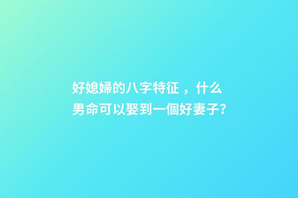 好媳婦的八字特征，什么男命可以娶到一個好妻子？